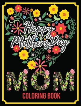 Happy Mother's Day : Mom Coloring Book: An Adult Coloring Book with Loving Mothers, Beautiful Flowers, and Inspirational Quotes