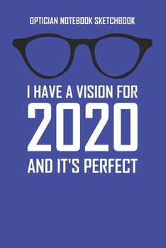 Optician Notebook Sketchbook I Have A Vision For 2020 And It's Perfect: 100 pages half college ruled / half blank white paper - Ideal for Opticians Optometrists and other eye care professionals