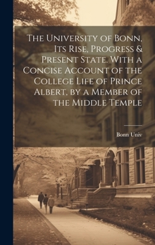 Hardcover The University of Bonn, Its Rise, Progress & Present State. With a Concise Account of the College Life of Prince Albert, by a Member of the Middle Tem Book