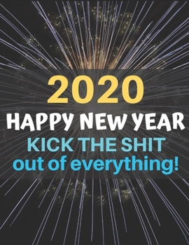 2020 Happy New Year Kick the Shit Out of Everything: A funny, humorous, resolutions, personal wishes, dreams and planner journal for yourself or as a gift to others.