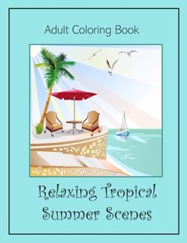 Relaxing Tropical Summer Scenes: Adult Coloring Book: An Adult Coloring Book with 75 One-Sided pages and 35 pictures to color! Peaceful Tropical Ocean ... Imagine Yourself on a Relaxing Vacation!