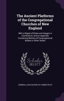 The Ancient Platforms of the Congregational Churches of New England: With a Digest of Rules and Usages in Connecticut, and an Appendix Containing Notices of Congregational Bodies in Other States