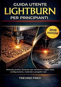 GUIDA UTENTE LIGHTBURN PER PRINCIPIANTI: MANUALE PRATICO ILLUSTRATO PER INCISIONE E TAGLIO LASER, CONFIGURAZIONE, MATERIALI E PROGETTI REALI (Italian Edition)
