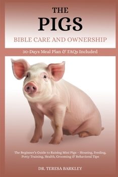 THE PIGS BIBLE CARE AND OWNERSHIP: The Beginner’s Guide to Raising Mini Pigs – Housing, Feeding, Potty Training, Health, Grooming & Behavioral Tips