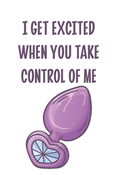 I Get Excited When You Take Control of Me: Stiffer Than A Greeting Card: Use Our Novelty Journal To Document Your Sexual Adventures, Fantasies, or ... Makes a Great BDSM Lifestyle Gift For Adults