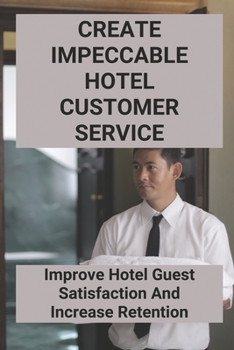 Paperback Create Impeccable Hotel Customer Service: Improve Hotel Guest Satisfaction And Increase Retention Book