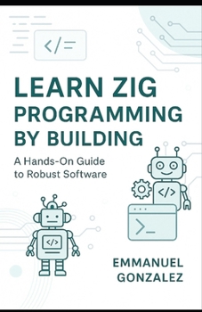 Paperback Learn Zig Programming by Building: A Hands-On Guide to Robust Software: Master Syntax, Data Structures, Optionals, Error Handling, Build Systems, C In Book