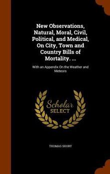 Hardcover New Observations, Natural, Moral, Civil, Political, and Medical, On City, Town and Country Bills of Mortality. ...: With an Appendix On the Weather an Book