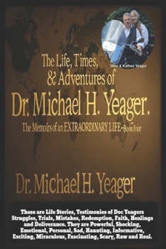 The Life, Times, & Adventures of Dr. Michael H. Yeager: The Memoirs of an EXTRAORDINARY LIFE - Book Four