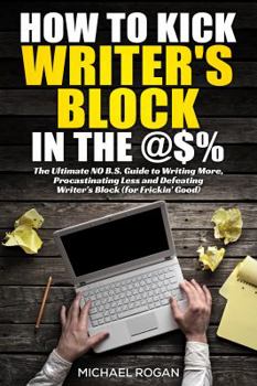 Paperback How to Kick Writer's Block in the @$%: The Ultimate, No B.S. Guide to Writing More, Procrastinating Less & Defeating Writer's Block (for Frickin' Good Book