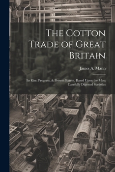 Paperback The Cotton Trade of Great Britain: Its Rise, Progress, & Present Extent, Based Upon the Most Carefully Digested Statistics Book