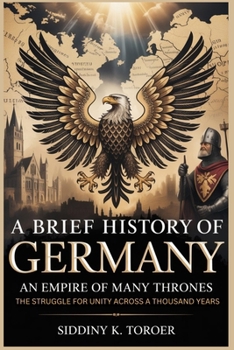 A BRIEF HISTORY OF GERMANY: Empire of Many Thrones: The Struggle for Unity Across a Thousand Years
