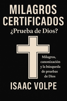 MILAGROS CERTIFICADOS: ¿Prueba de Dios? Milagros, canonización y la búsqueda de pruebas de Dios: ¿Pueden los milagros servir como evidencia de la existencia de Dios? (Spanish Edition)