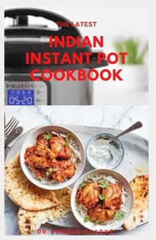 The Latest Indian Instant Pot Cookbook: Easy, Delicious, Nutritious and Healthy Modern & Traditional Indian Indian Instant Pot Recipes Anyone Can Cook