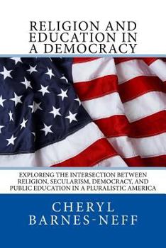Paperback Religion and Education in a Democracy: Exploring the Intersection between Religion, Secularism, Democracy, and Public Education in a Pluralistic Ameri Book