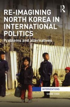 Hardcover Re-Imagining North Korea in International Politics: Problems and Alternatives Book