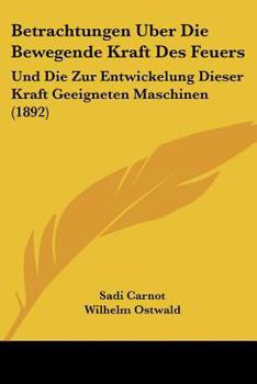 Paperback Betrachtungen Uber Die Bewegende Kraft Des Feuers: Und Die Zur Entwickelung Dieser Kraft Geeigneten Maschinen (1892) [German] Book