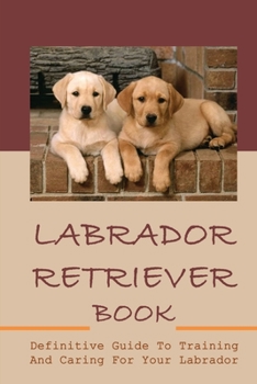 Paperback Labrador Retriever Book: Definitive Guide To Training And Caring For Your Labrador: How Many Years Will A Labrador Retriever Live Book