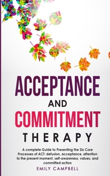 Paperback Acceptance and Commitment Therapy: A complete Guide to Presenting the Six Core Processes of ACT: defusion, acceptance, attention to the present moment Book