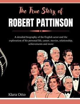 Paperback The True Story of Robert Pattinson: A detailed biography of the English actor and the exploration of his personal life, career, movies, relationship, Book