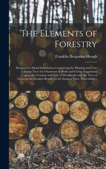 Hardcover The Elements of Forestry: Designed to Afford Information Concerning the Planting and Care of Forest Trees for Ornament or Profit and Giving Sugg Book