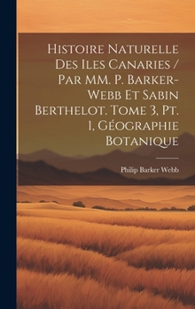 Histoire naturelle des Iles Canaries / par MM. P. Barker-Webb et Sabin Berthelot. tome 3, pt. 1, Géographie botanique (French Edition)
