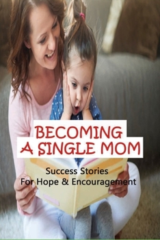 Becoming A Single Mom: Success Stories For Hope & Encouragement: Inspirational Stories Of Single Mothers