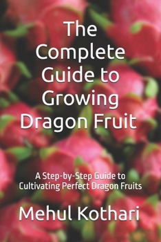 The Complete Guide to Growing Dragon Fruit (6*9 INCH PRINT): A Step-by-Step Guide to Cultivating Perfect Dragon Fruits