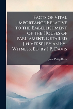 Facts of Vital Importance Relative to the Embellishment of the Houses of Parliament, Detailed [In Verse] by an Ey-Witness, Ed. by J.P. Davis