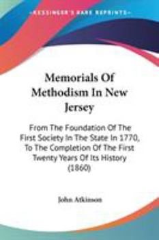 Memorials of Methodism in New Jersey: From the Foundation of the First Society in the State in 1770, to the Completion of the First Twenty Years of Its History; Containing Sketches of the Ministerial 