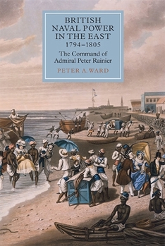 Hardcover British Naval Power in the East, 1794-1805: The Command of Admiral Peter Rainier Book