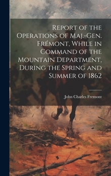 Hardcover Report of the Operations of Maj.-Gen. Frémont, While in Command of the Mountain Department, During the Spring and Summer of 1862 Book