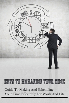 Keys To Managing Your Time: Guide To Making And Scheduling Your Time Effectively For Work And Life: How To Figure Out What Your Priorities Are And Schedule Them