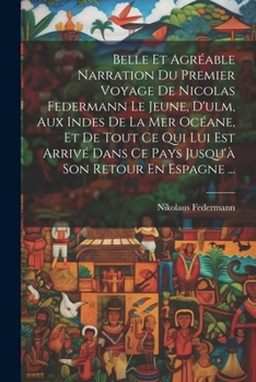 Paperback Belle Et Agréable Narration Du Premier Voyage De Nicolas Federmann Le Jeune, D'ulm, Aux Indes De La Mer Océane, Et De Tout Ce Qui Lui Est Arrivé Dans [French] Book