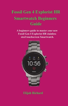 Fossil Gen 4 Explorist HR Smartwatch Beginners Guide: A beginners guide to master your new Fossil Gen 4 Explorist HR stainless steel touchscreen Smartwatch.