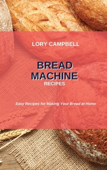 Bread Machine Recipes: Easy Recipes for Making Your Bread at Home