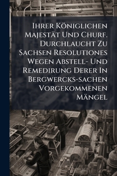 Ihrer K�niglichen Majest�t Und Churf. Durchlaucht Zu Sachsen Resolutiones Wegen Abstell- Und Remedirung Derer In Bergwercks-sachen Vorgekommenen M�ngel