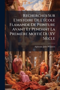 Recherches Sur L'histoire De L'Ã(c)cole Flamande De Peinture Avant Et Pendant La Première MoitiÃ(c) Du XV Siècle (French Edition)