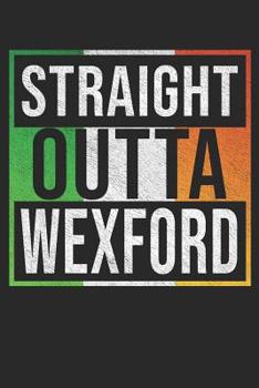 Straight Outta Wexford: Wexford Notebook Journal 6x9 Personalized Gift For Irish From Ireland