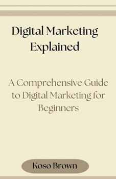Digital Marketing Explained: A Comprehensive Guide to Digital Marketing for Beginners