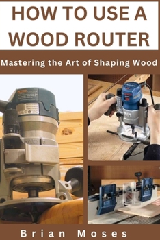 HOW TO USE A WOOD ROUTER: Mastering the Art of Shaping Wood