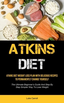 Paperback Atkins Diet: Atkins Diet Weight Loss Plan With Delicious Recipes To Permanently Change Yourself (The Ultimate Beginner's Guide And Book