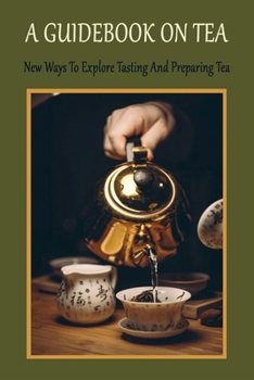 Paperback A Guidebook On Tea: New Ways To Explore Tasting And Preparing Tea: Introduction To Enjoying Tea Book