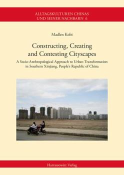 Paperback Constructing, Creating and Contesting Cityscapes: A Socio-Anthropological Approach to Urban Transformation in Southern Xinjiang, People's Republic of Book