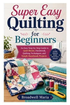 Paperback Super Easy Quilting for Beginners: An Easy Step-by-Step Guide to Quilt Blocks, Patchwork, Quilting Techniques, and Simple Handmade Projects Book