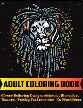 Adult Coloring Book: Big coloring book Stress Relieving Designs Animals, Mandalas, Flowers, Paisley Patterns And So Much More | Coloring Book For Adults