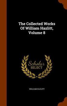 Hardcover The Collected Works Of William Hazlitt, Volume 8 Book