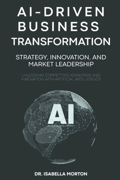 Paperback AI-Driven Business Transformation: Strategy, Innovation, and Market Leadership: Unlocking Competitive Advantage and Innovation with Artificial Intelli Book