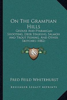 On The Grampian Hills: Grouse And Ptarmigan Shooting, Deer Stalking, Salmon And Trout Fishing, And Other Sketches