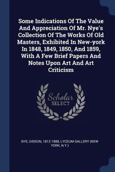 Paperback Some Indications Of The Value And Appreciation Of Mr. Nye's Collection Of The Works Of Old Masters, Exhibited In New-york In 1848, 1849, 1850, And 185 Book